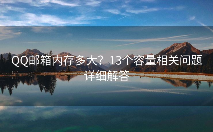 QQ邮箱内存多大？13个容量相关问题详细解答