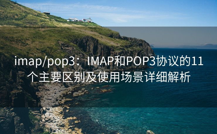 imap/pop3：IMAP和POP3协议的11个主要区别及使用场景详细解析
