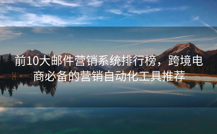 前10大邮件营销系统排行榜，跨境电商必备的营销自动化工具推荐