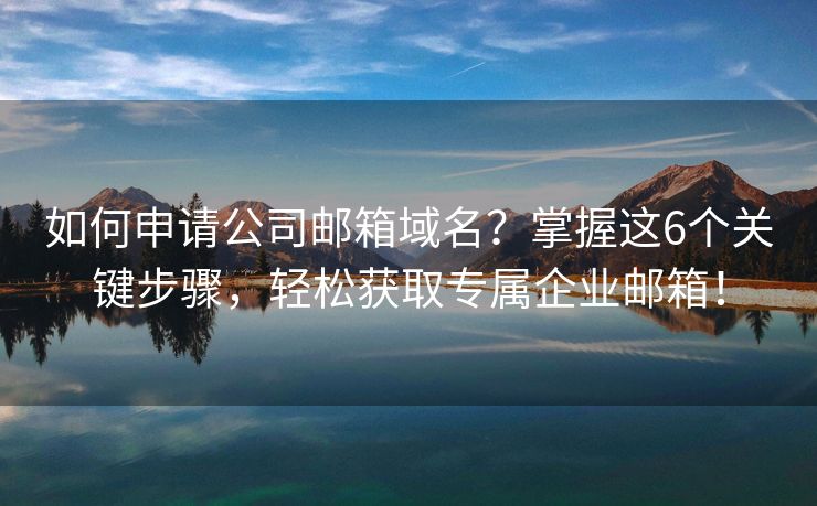 如何申请公司邮箱域名？掌握这6个关键步骤，轻松获取专属企业邮箱！