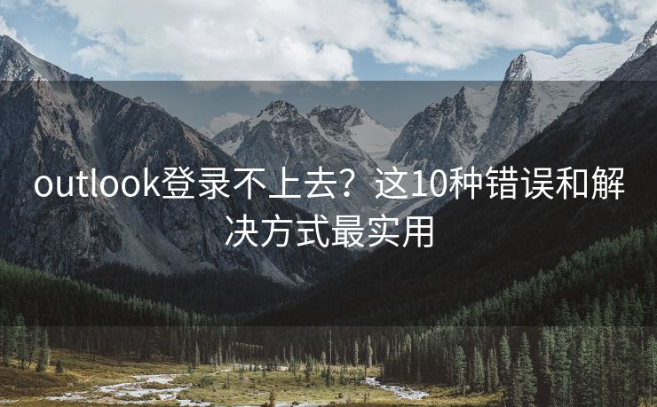 outlook登录不上去？这10种错误和解决方式最实用