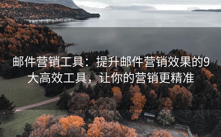 邮件营销工具：提升邮件营销效果的9大高效工具，让你的营销更精准