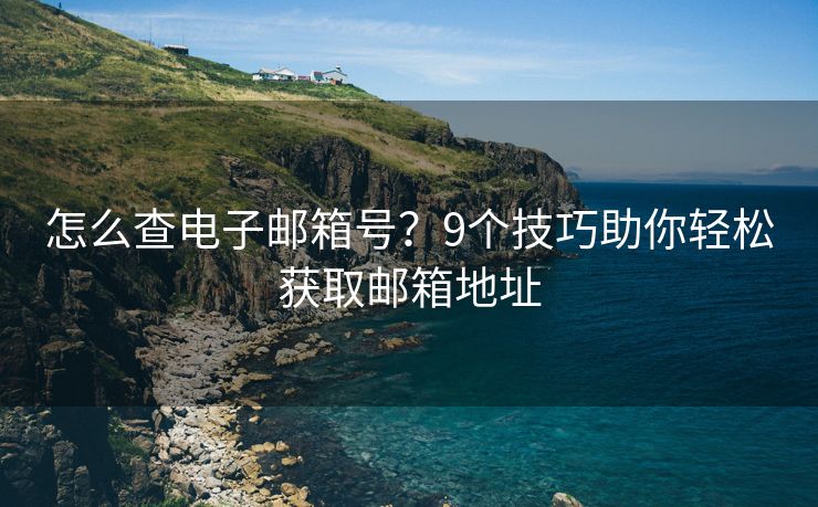 怎么查电子邮箱号？9个技巧助你轻松获取邮箱地址