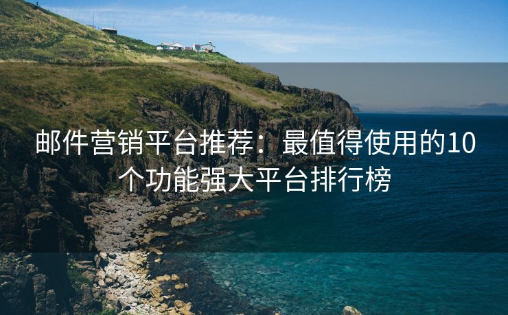 邮件营销平台推荐：最值得使用的10个功能强大平台排行榜