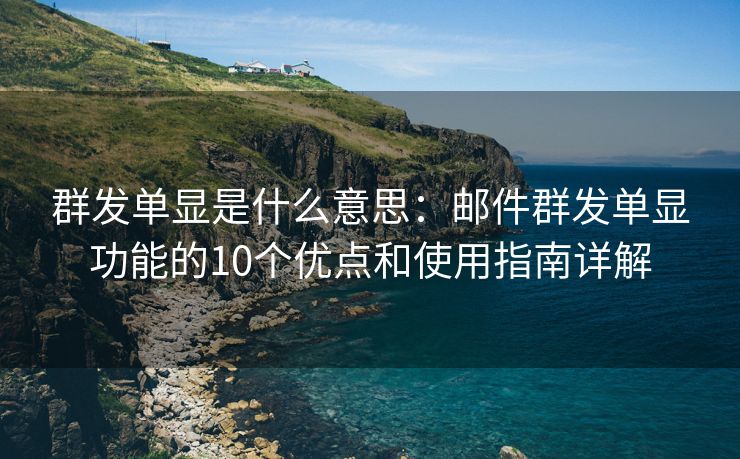 群发单显是什么意思：邮件群发单显功能的10个优点和使用指南详解