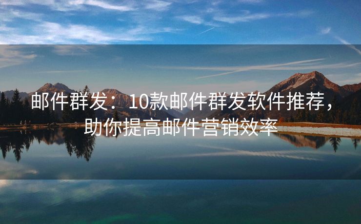 邮件群发：10款邮件群发软件推荐，助你提高邮件营销效率