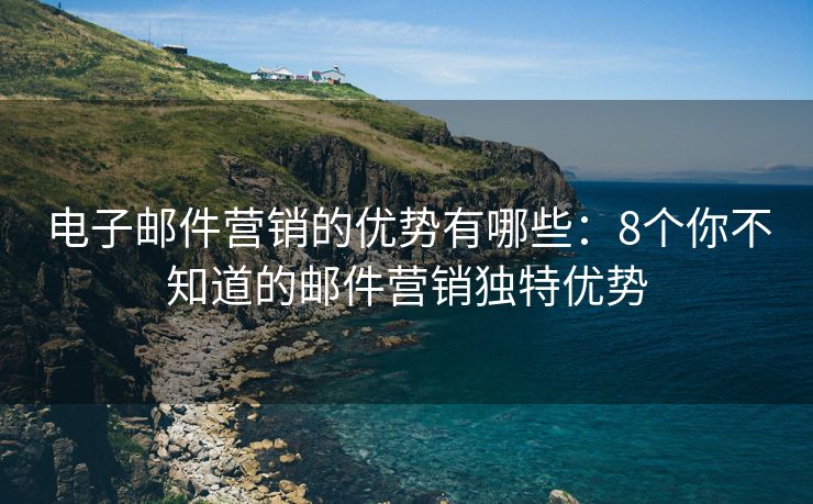 电子邮件营销的优势有哪些：8个你不知道的邮件营销独特优势