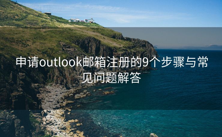 申请outlook邮箱注册的9个步骤与常见问题解答