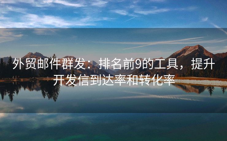 外贸邮件群发：排名前9的工具，提升开发信到达率和转化率