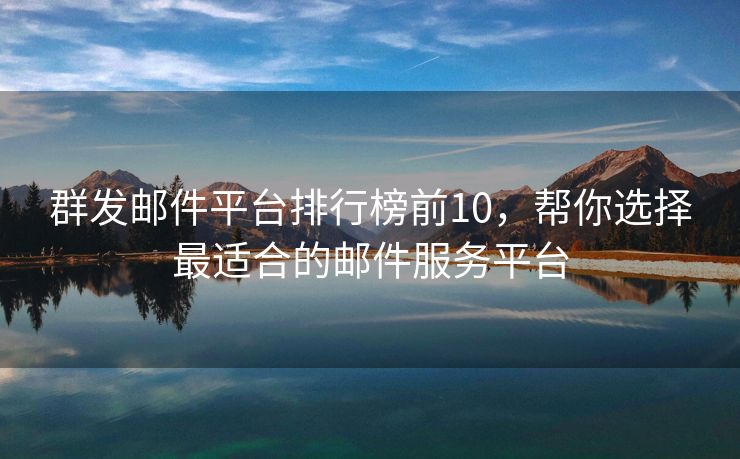 群发邮件平台排行榜前10，帮你选择最适合的邮件服务平台