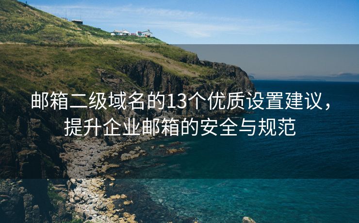 邮箱二级域名的13个优质设置建议，提升企业邮箱的安全与规范