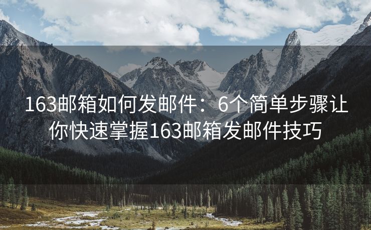 163邮箱如何发邮件：6个简单步骤让你快速掌握163邮箱发邮件技巧