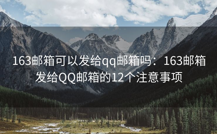 163邮箱可以发给qq邮箱吗：163邮箱发给QQ邮箱的12个注意事项