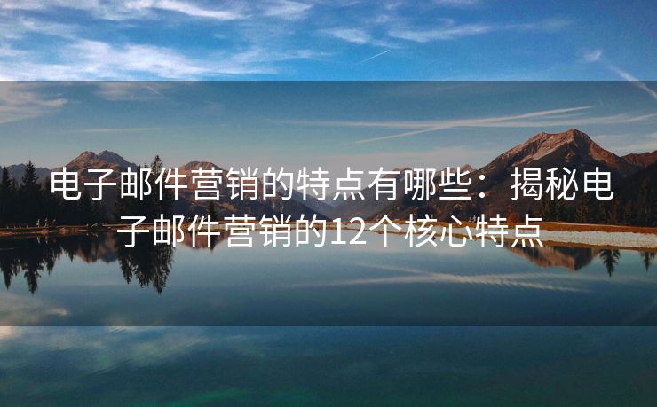 电子邮件营销的特点有哪些：揭秘电子邮件营销的12个核心特点