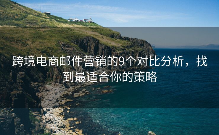 跨境电商邮件营销的9个对比分析，找到最适合你的策略